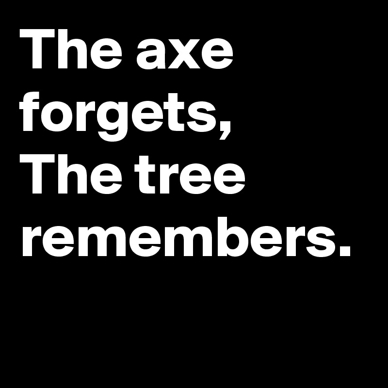 The axe forgets,
The tree remembers.
