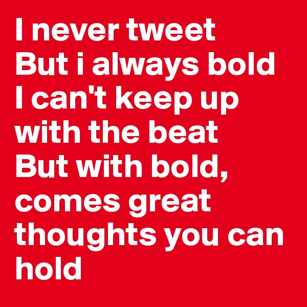 I never tweet
But i always bold 
I can't keep up with the beat 
But with bold, comes great thoughts you can hold