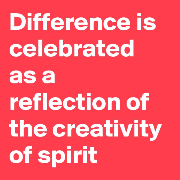 Difference is celebrated as a reflection of the creativity of spirit