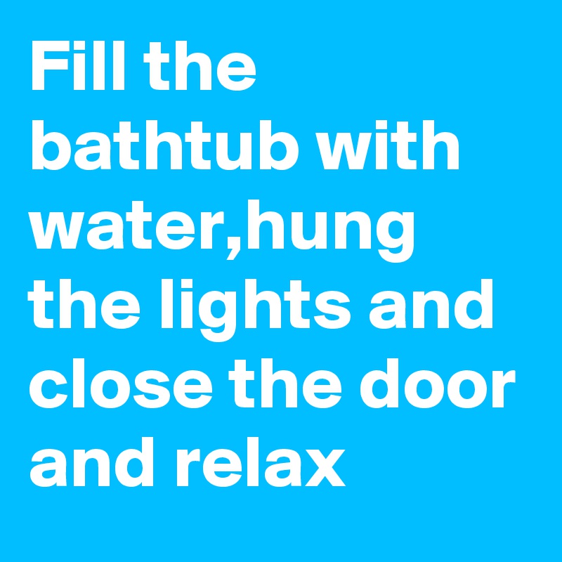 Fill the bathtub with water,hung the lights and close the door and relax