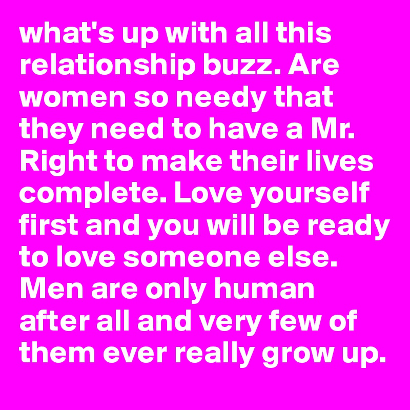 what's up with all this relationship buzz. Are women so needy that they need to have a Mr. Right to make their lives complete. Love yourself first and you will be ready to love someone else. Men are only human after all and very few of them ever really grow up. 