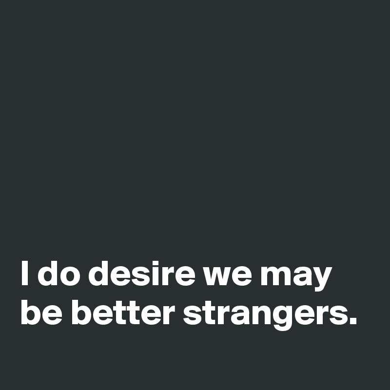 





I do desire we may be better strangers.