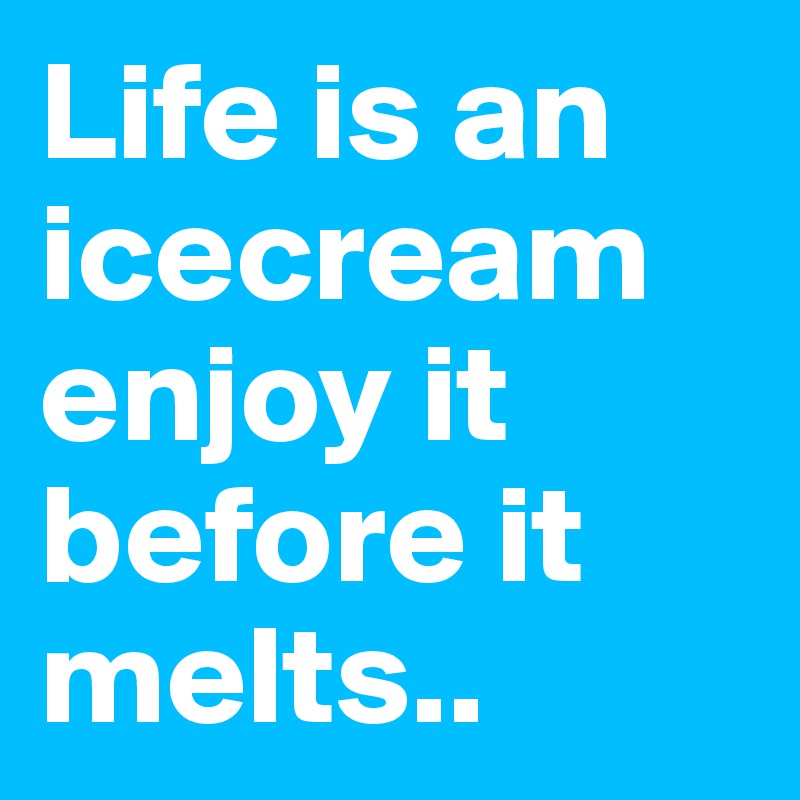 Life is an icecream enjoy it before it melts..