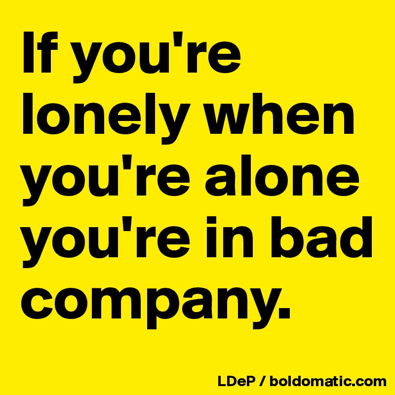 If you're lonely when you're alone you're in bad company. 
