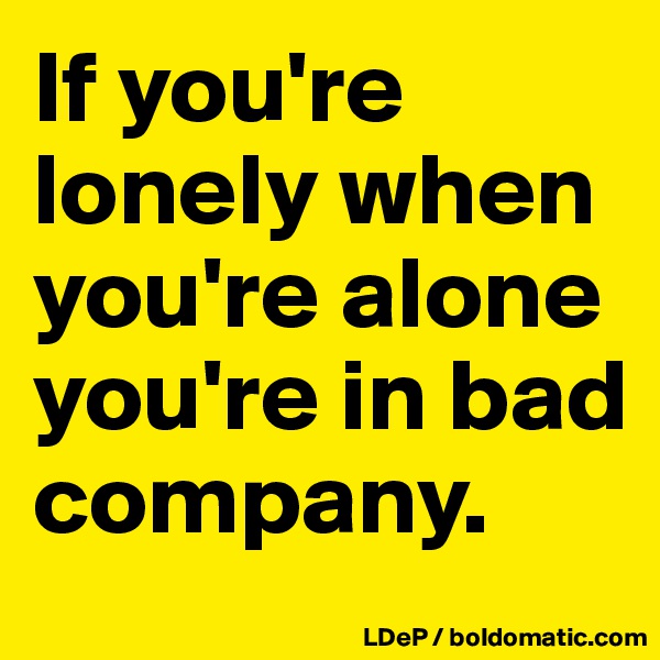 If you're lonely when you're alone you're in bad company. 