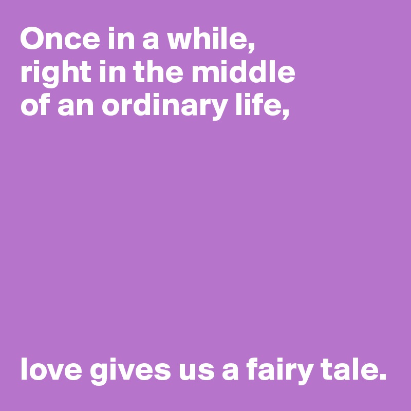 Once in a while, 
right in the middle 
of an ordinary life,







love gives us a fairy tale.