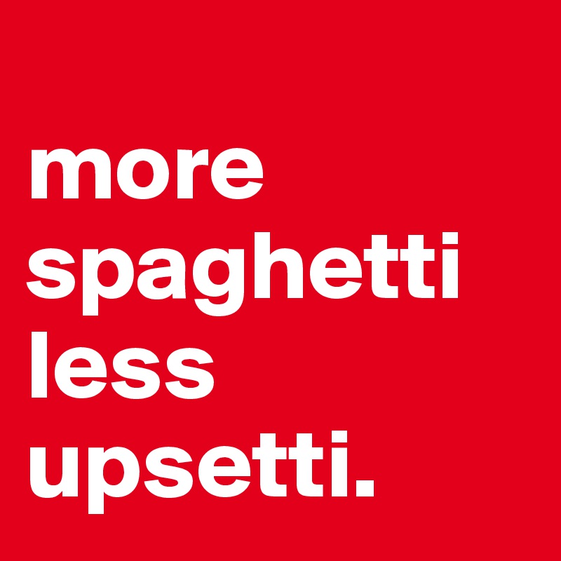 
more spaghetti less upsetti.