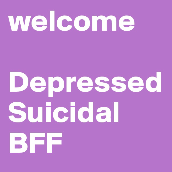 welcome

Depressed
Suicidal
BFF
