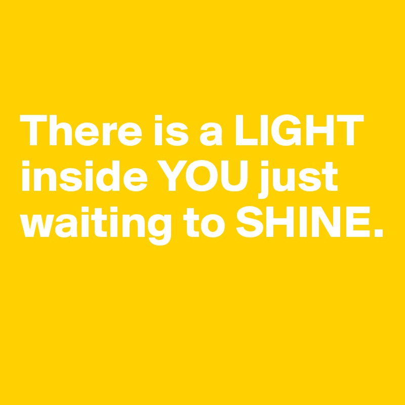 

There is a LIGHT inside YOU just waiting to SHINE. 

