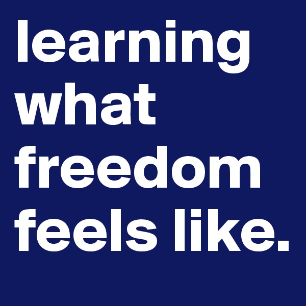 learning what freedom feels like.