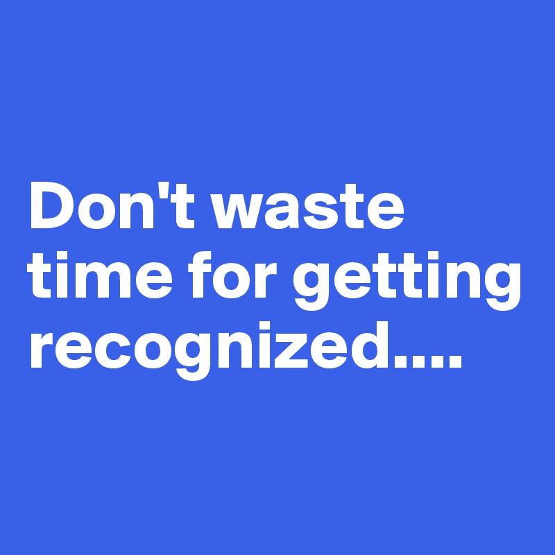 

Don't waste time for getting recognized....

