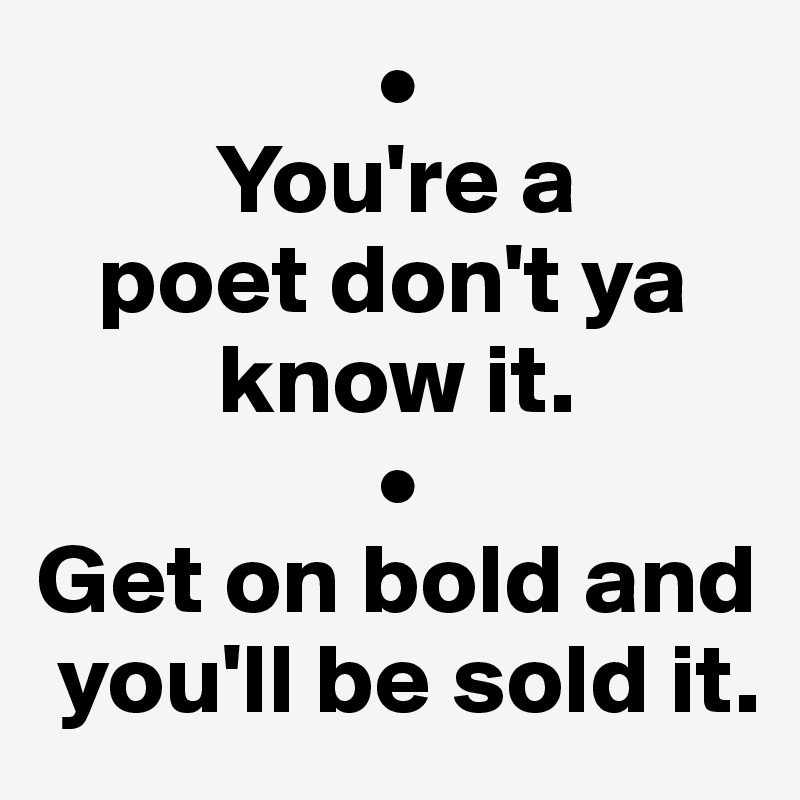                  •
         You're a 
   poet don't ya    
         know it. 
                 •
Get on bold and  
 you'll be sold it.