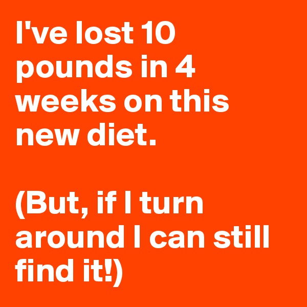 I've lost 10 pounds in 4 weeks on this new diet.

(But, if I turn around I can still find it!)