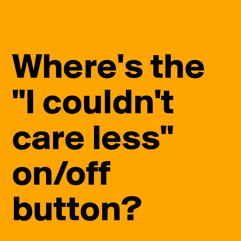 
Where's the "I couldn't care less" on/off button?