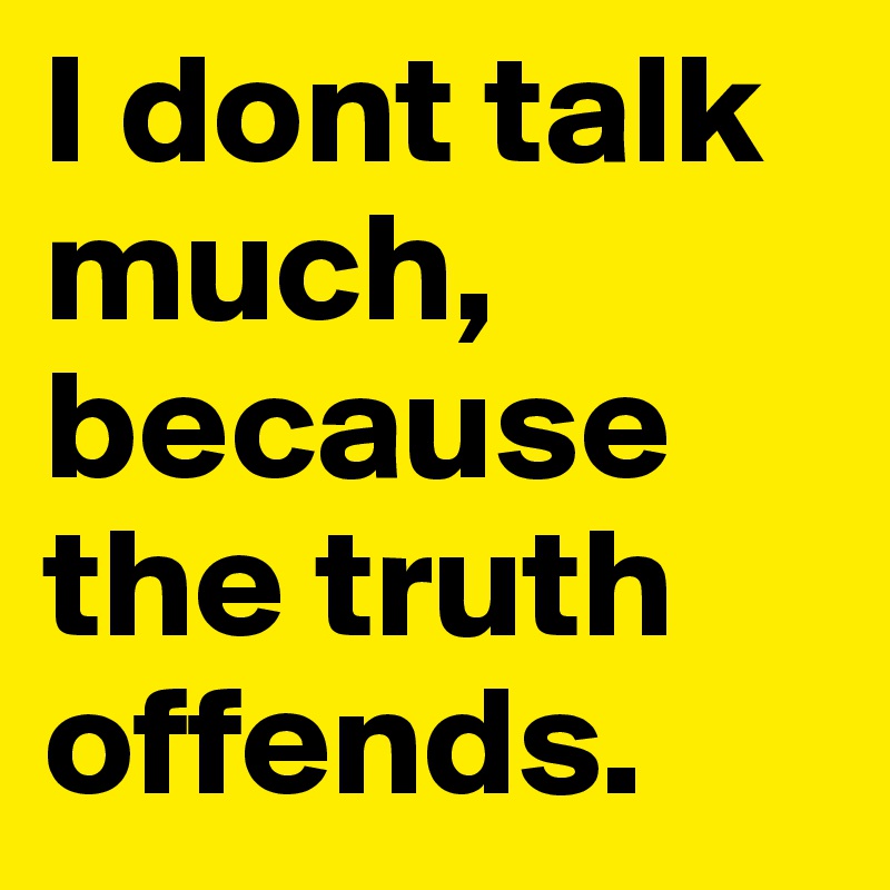 I dont talk much, because the truth offends. 