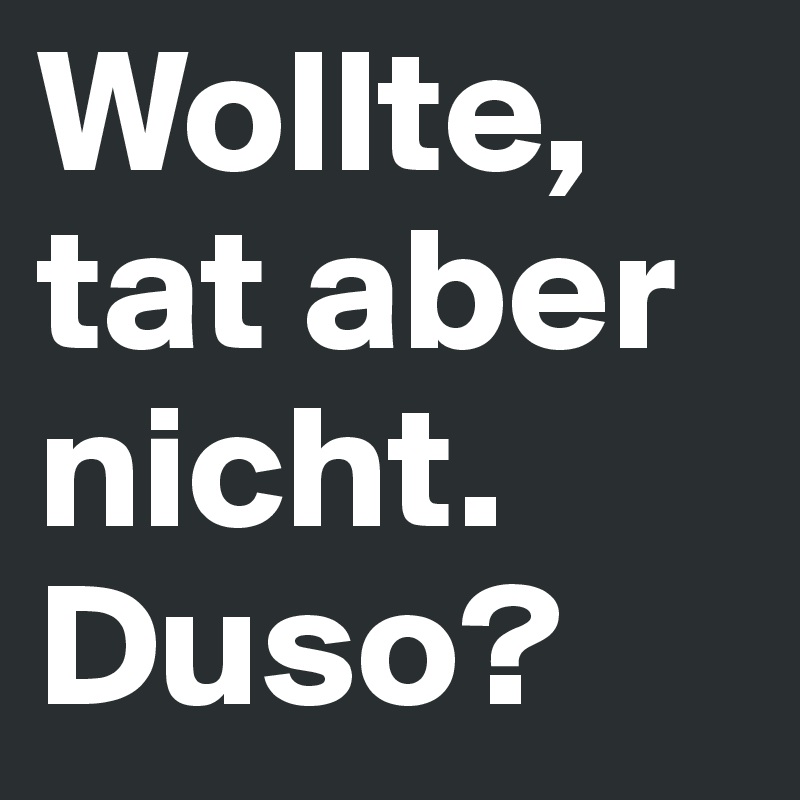 Wollte, tat aber nicht. Duso? 
