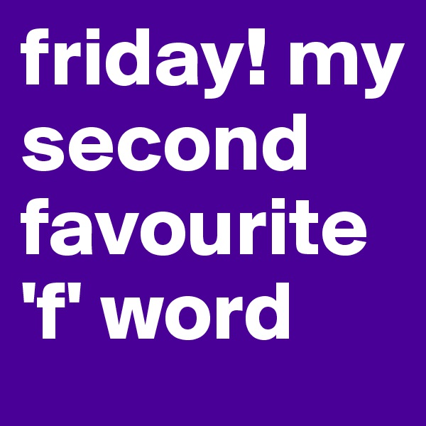 friday! my second favourite 'f' word 