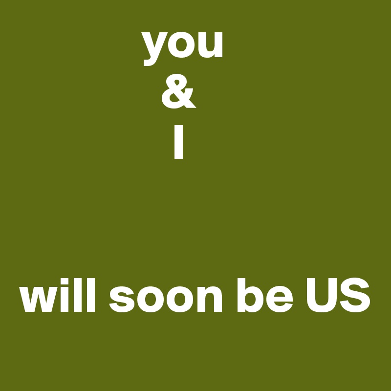             you
              &
               I


will soon be US