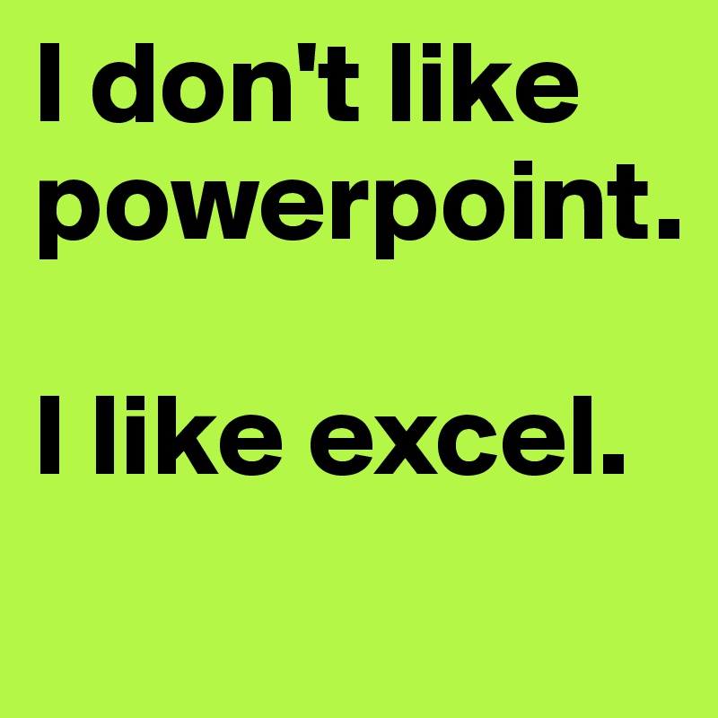 I don't like powerpoint.
 
I like excel.
