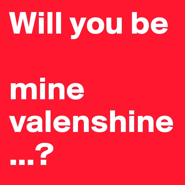 Will you be 

mine valenshine...?