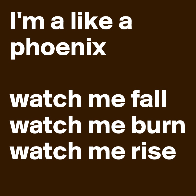 I'm a like a phoenix

watch me fall
watch me burn
watch me rise