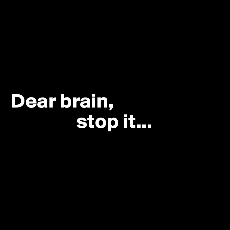 



Dear brain, 
                stop it...



