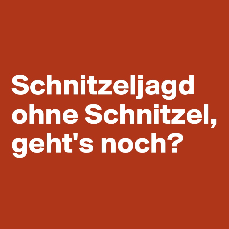 

Schnitzeljagd ohne Schnitzel, geht's noch?
