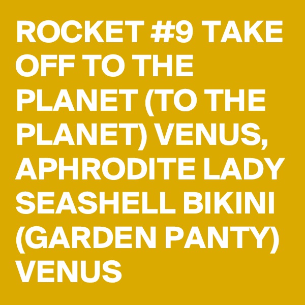 ROCKET #9 TAKE OFF TO THE PLANET (TO THE PLANET) VENUS, APHRODITE LADY SEASHELL BIKINI (GARDEN PANTY) VENUS