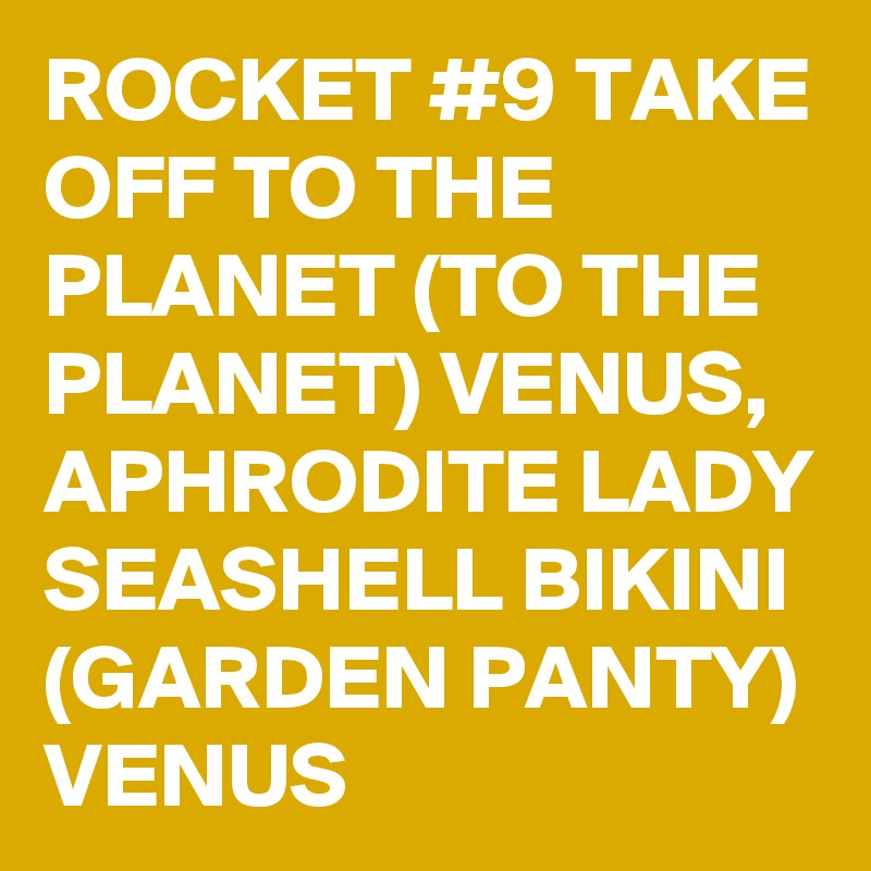 ROCKET #9 TAKE OFF TO THE PLANET (TO THE PLANET) VENUS, APHRODITE LADY SEASHELL BIKINI (GARDEN PANTY) VENUS