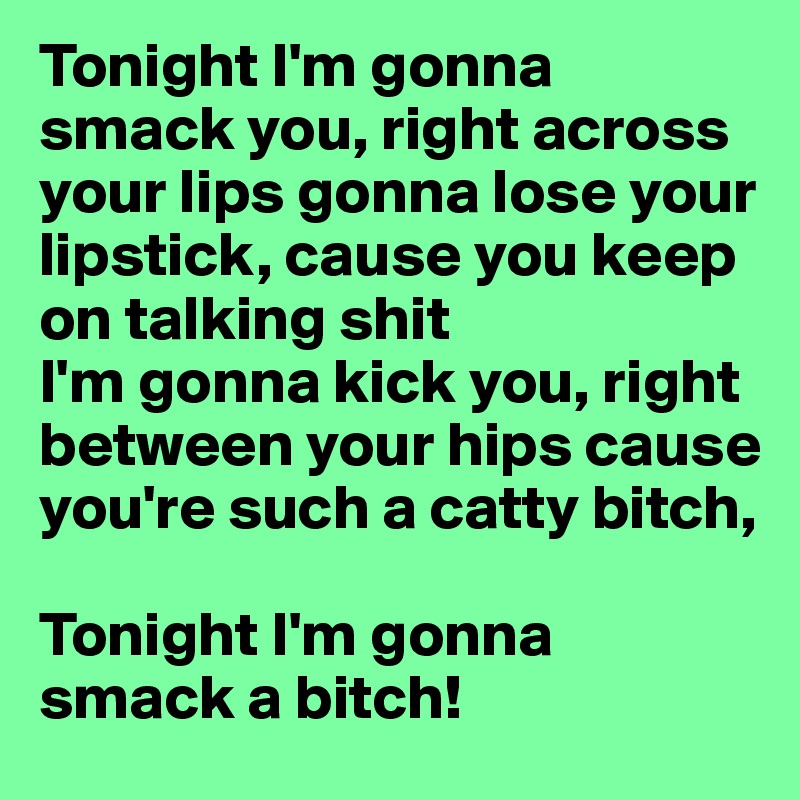 Tonight I'm gonna smack you, right across your lips gonna lose your lipstick, cause you keep on talking shit
I'm gonna kick you, right between your hips cause you're such a catty bitch,

Tonight I'm gonna smack a bitch!