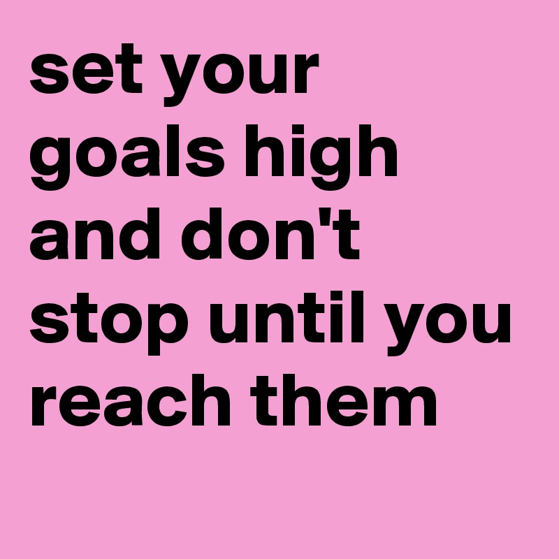 set your goals high and don't stop until you reach them