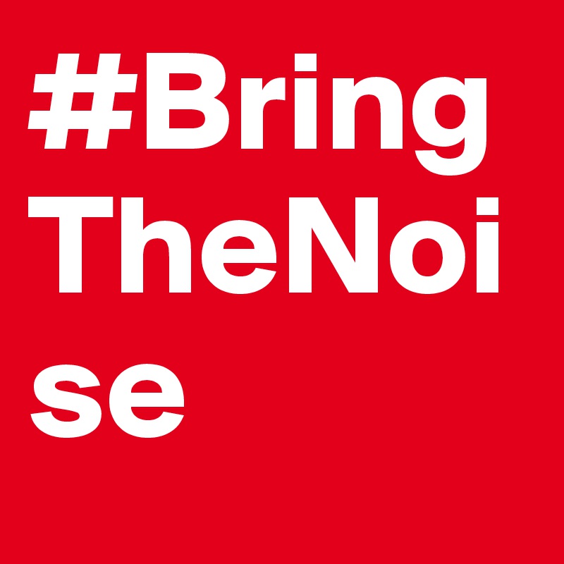 #BringTheNoise