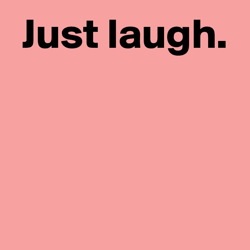  Just laugh.


