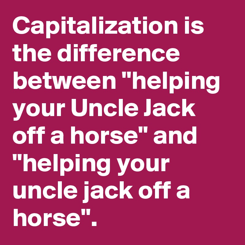 Capitalization is the difference between "helping your Uncle Jack off a horse" and "helping your uncle jack off a horse". 