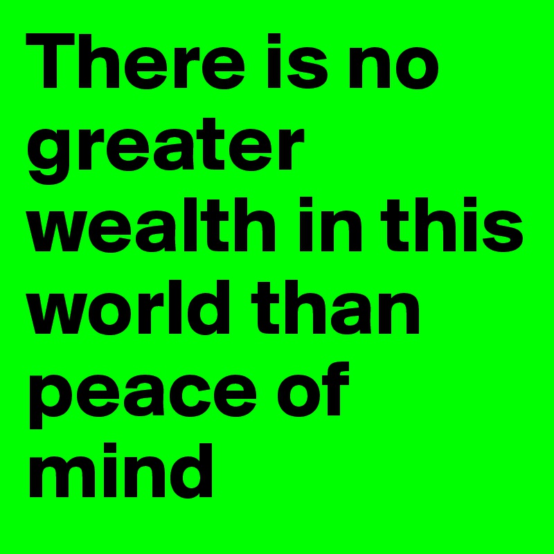 There is no greater wealth in this world than peace of mind
