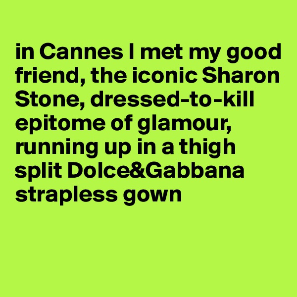 
in Cannes I met my good friend, the iconic Sharon Stone, dressed-to-kill epitome of glamour, running up in a thigh split Dolce&Gabbana strapless gown


