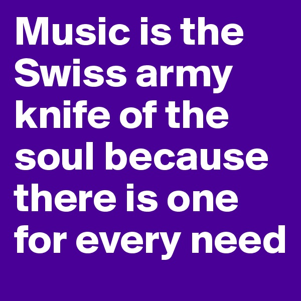Music is the Swiss army knife of the soul because there is one for every need