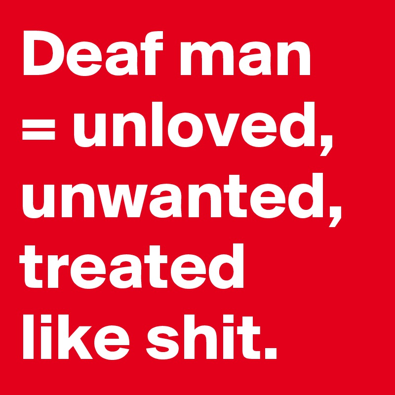 Deaf man = unloved, unwanted, treated like shit.