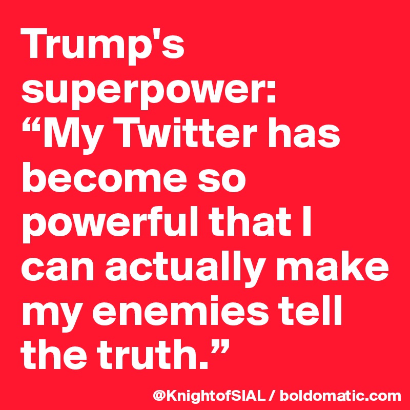 Trump's superpower:
“My Twitter has become so powerful that I can actually make my enemies tell the truth.”