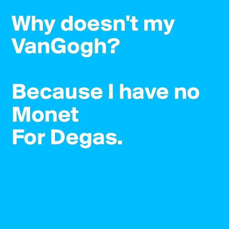 Why doesn't my VanGogh?

Because I have no
Monet
For Degas.


