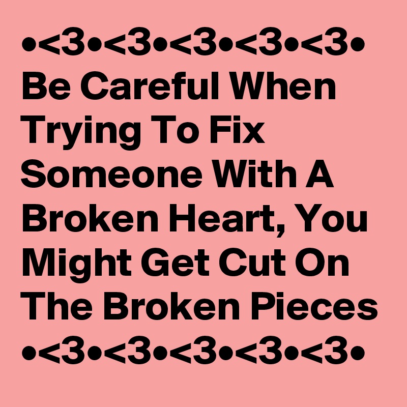 •<3•<3•<3•<3•<3•
Be Careful When Trying To Fix Someone With A Broken Heart, You Might Get Cut On The Broken Pieces 
•<3•<3•<3•<3•<3•