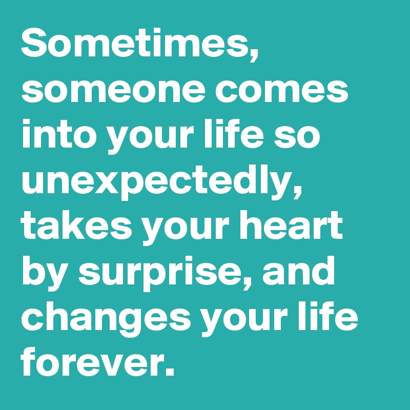 Sometimes, someone comes into your life so unexpectedly, takes your heart by surprise, and changes your life forever.