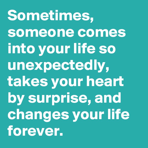 Sometimes, someone comes into your life so unexpectedly, takes your heart by surprise, and changes your life forever.