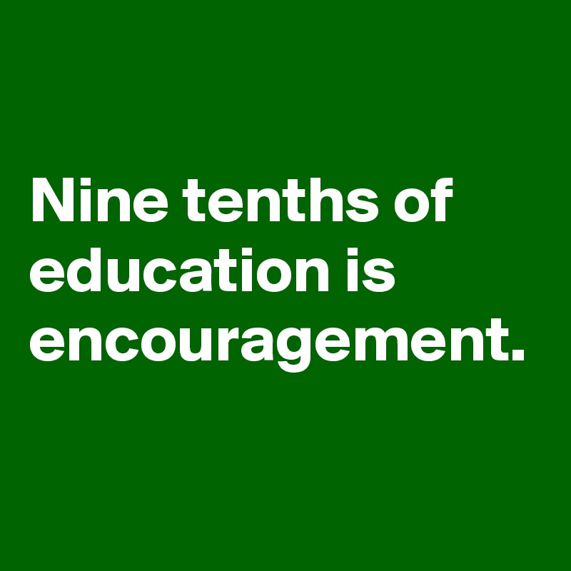 

Nine tenths of education is encouragement.

