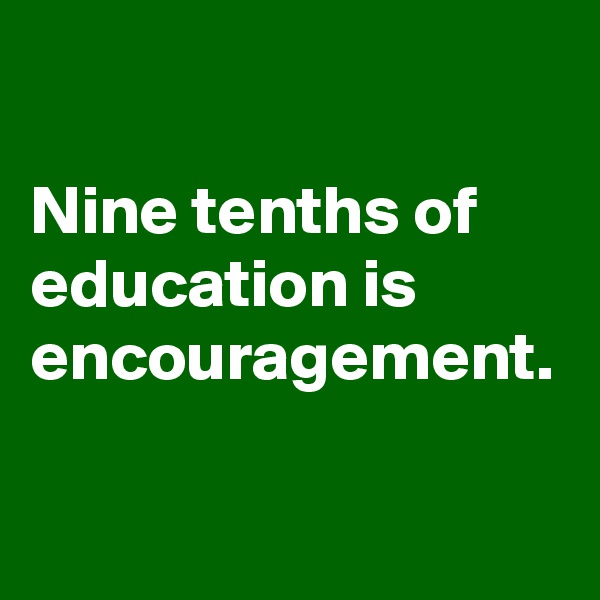 

Nine tenths of education is encouragement.

