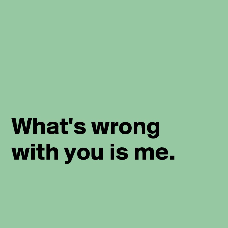 



What's wrong with you is me.

