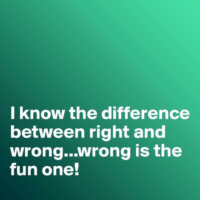 i-know-the-difference-between-right-and-wrong-wrong-is-the-fun-one