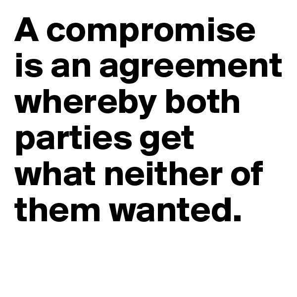 A compromise is an agreement whereby both parties get what neither of them wanted.
