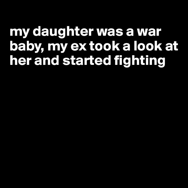 
my daughter was a war baby, my ex took a look at her and started fighting






