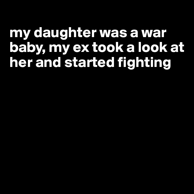 
my daughter was a war baby, my ex took a look at her and started fighting






